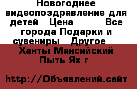 Новогоднее видеопоздравление для детей › Цена ­ 200 - Все города Подарки и сувениры » Другое   . Ханты-Мансийский,Пыть-Ях г.